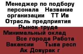 Менеджер по подбору персонала › Название организации ­ ТТ-Ив › Отрасль предприятия ­ Рынок труда › Минимальный оклад ­ 20 000 - Все города Работа » Вакансии   . Тыва респ.,Ак-Довурак г.